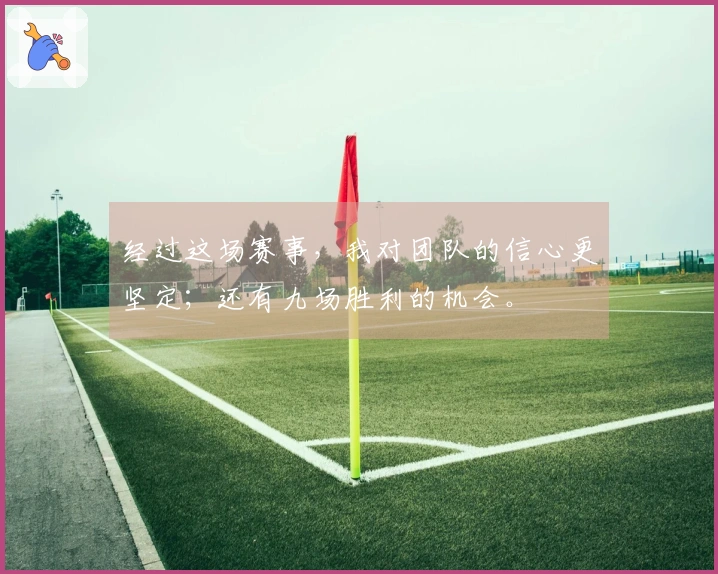 经过这场赛事，我对团队的信心更坚定；还有九场胜利的机会。