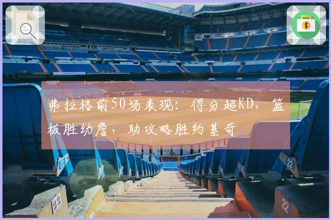 弗拉格前50场表现：得分超KD，篮板胜幼詹，助攻略胜约基奇