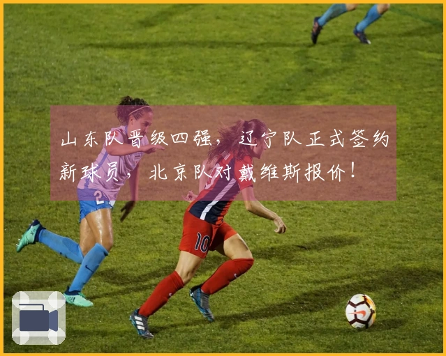 山东队晋级四强，辽宁队正式签约新球员，北京队对戴维斯报价！