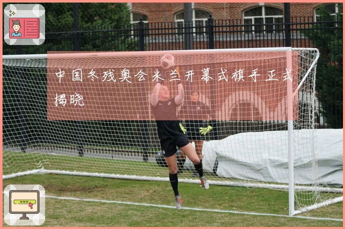 中国冬残奥会米兰开幕式旗手正式揭晓