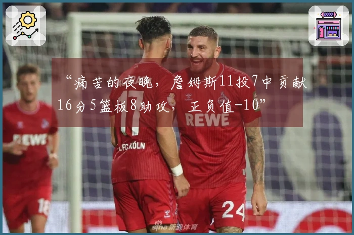 “痛苦的夜晚，詹姆斯11投7中贡献16分5篮板8助攻，正负值-10”