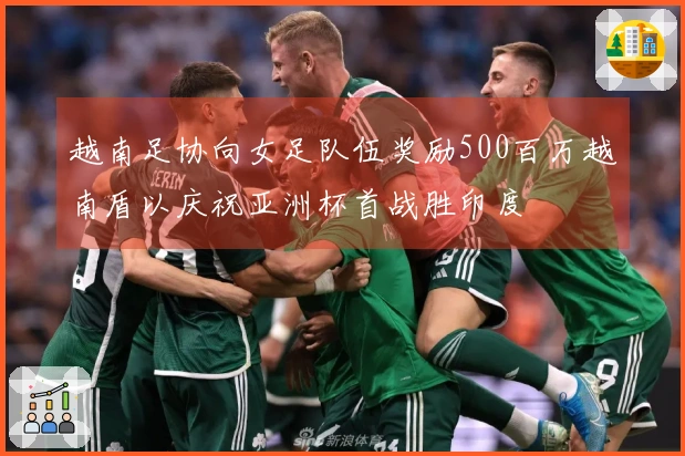 越南足协向女足队伍奖励500百万越南盾以庆祝亚洲杯首战胜印度