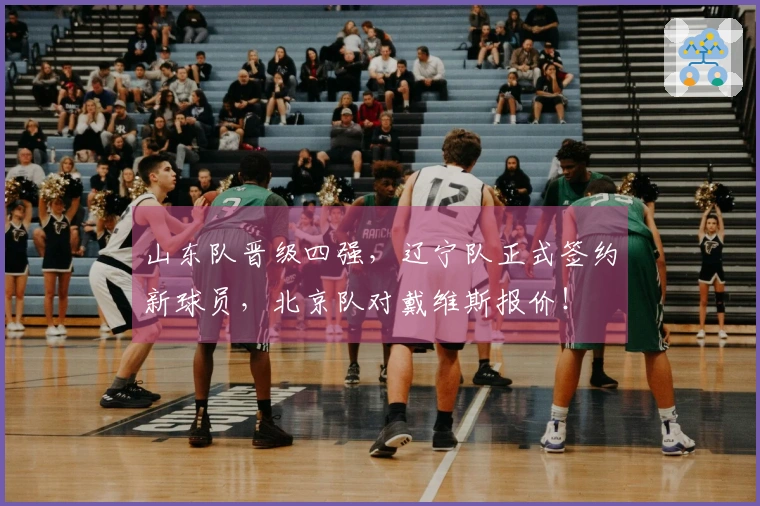 山东队晋级四强，辽宁队正式签约新球员，北京队对戴维斯报价！