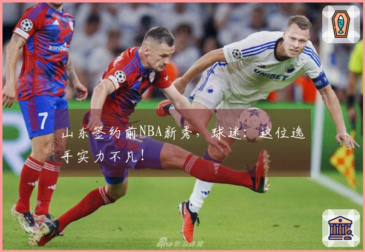 山东签约前NBA新秀，球迷：这位选手实力不凡！