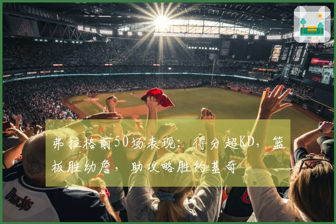 弗拉格前50场表现：得分超KD，篮板胜幼詹，助攻略胜约基奇
