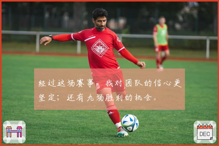 经过这场赛事，我对团队的信心更坚定；还有九场胜利的机会。
