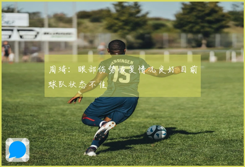周琦：眼部伤势恢复情况良好 目前球队状态不佳