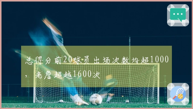 总得分前20球员出场次数均超1000，老詹超越1600次