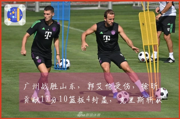 广州战胜山东，郭艾伦受伤，徐昕贡献17分10篮板4封盖，克里斯斩获22分16篮板