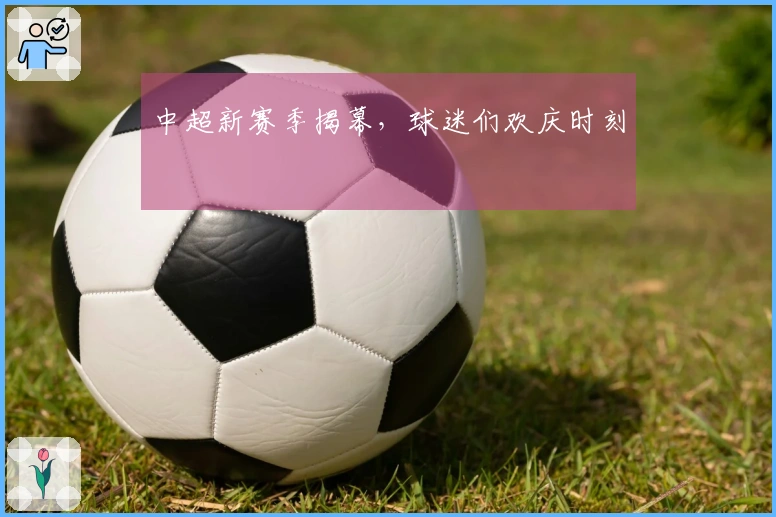 中超新赛季揭幕，球迷们欢庆时刻