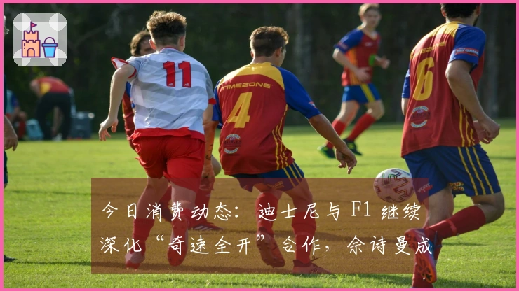 今日消费动态：迪士尼与 F1 继续深化“奇速全开”合作，佘诗曼成为施华洛世奇品牌代言人