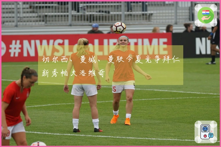 切尔西、曼城、曼联今夏竞争拜仁新秀帕夫洛维奇