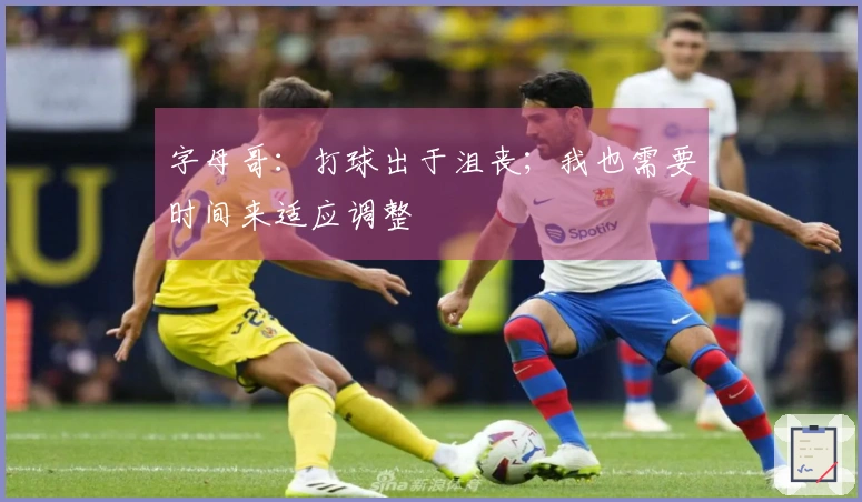 字母哥：打球出于沮丧；我也需要时间来适应调整