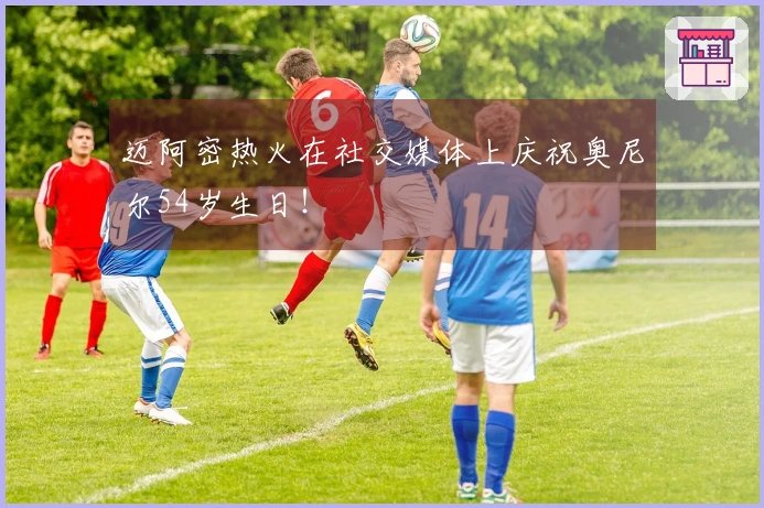 迈阿密热火在社交媒体上庆祝奥尼尔54岁生日！