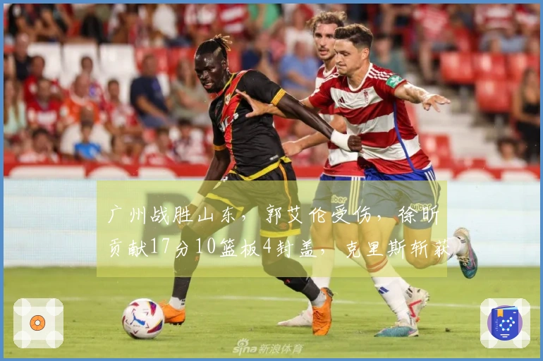 广州战胜山东，郭艾伦受伤，徐昕贡献17分10篮板4封盖，克里斯斩获22分16篮板
