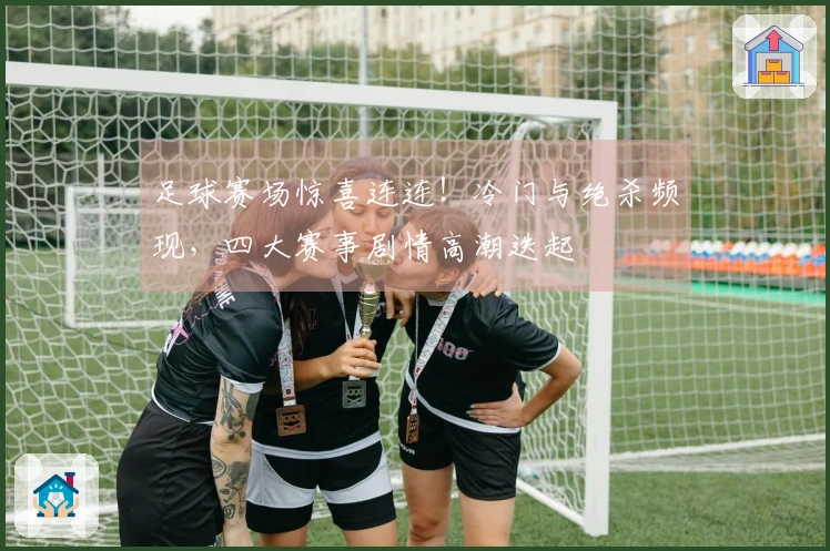 足球赛场惊喜连连！冷门与绝杀频现，四大赛事剧情高潮迭起