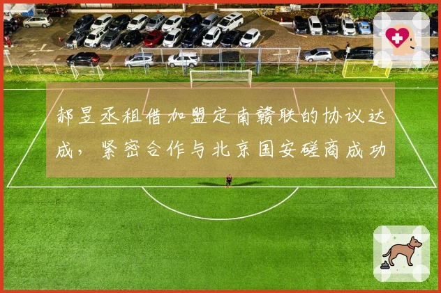 郝昱丞租借加盟定南赣联的协议达成，紧密合作与北京国安磋商成功