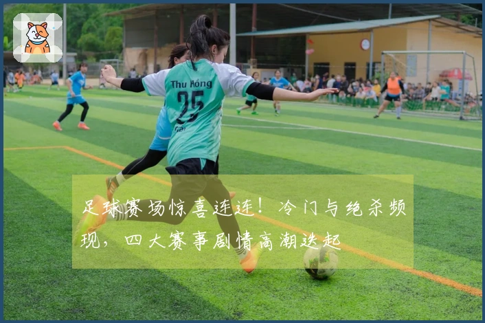 足球赛场惊喜连连！冷门与绝杀频现，四大赛事剧情高潮迭起