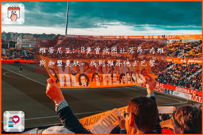 维蒂尼亚：B费曾试图让若昂-内维斯加盟曼联，我则推荐他去巴黎