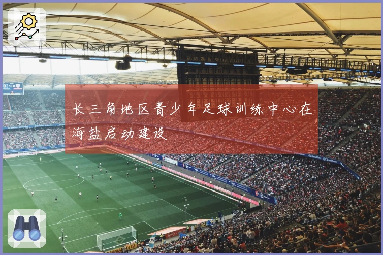 长三角地区青少年足球训练中心在海盐启动建设